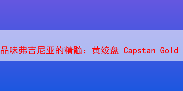 品味弗吉尼亚的精髓：黄绞盘 Capstan Gold Flake与其兄弟系列烟草的深度解析 绞盘烟斗丝 黄绞盘烟斗丝 第1张