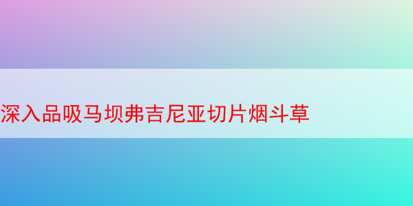 深入品吸马坝弗吉尼亚切片烟斗草 马坝弗吉尼亚切片烟斗草 马坝弗吉尼亚 马坝弗吉尼亚烟斗草 马坝v草 第1张