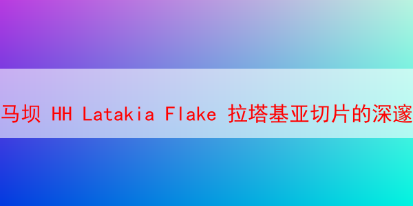 马坝 HH Latakia Flake 拉塔基亚切片的深邃品鉴 马坝hh拉塔基亚 马坝hh烟斗丝 马坝烟斗丝 马坝烟斗草 第1张