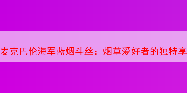 麦克巴伦海军蓝烟斗丝：烟草爱好者的独特享受 麦克巴伦 麦克巴伦烟斗丝 马坝烟斗草 海军烟斗丝 马坝海军烟斗丝 第1张