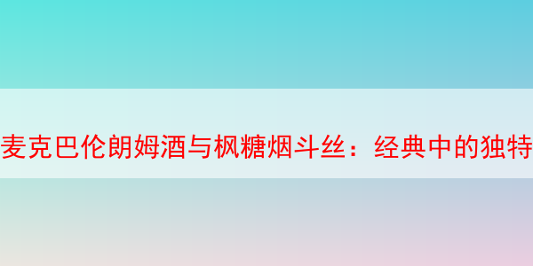 麦克巴伦朗姆酒与枫糖烟斗丝：经典中的独特风味 麦克巴伦朗姆酒与枫糖烟斗丝 朗姆酒烟斗丝 枫糖烟斗丝 麦克巴伦烟斗丝 第1张