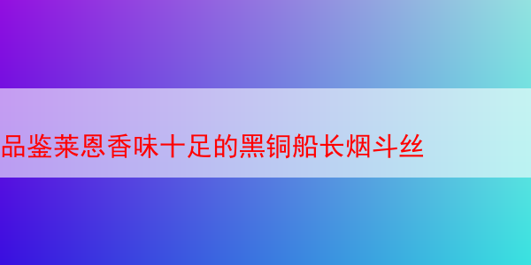 品鉴莱恩香味十足的黑铜船长烟斗丝 老船长 老船长烟斗丝 第1张