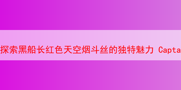 探索黑船长红色天空烟斗丝的独特魅力  Captain Black Red Sky 黑船长红色天空 黑船长烟斗丝 第1张