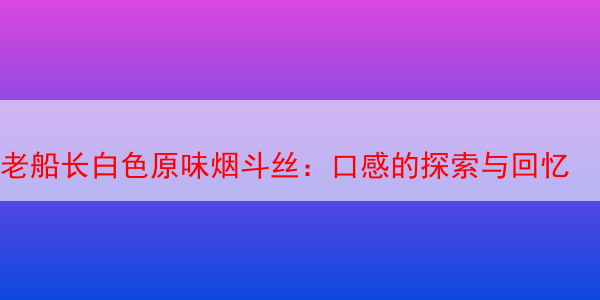 老船长白色原味烟斗丝：口感的探索与回忆 Captain Black Original (Regular) 老船长白色原味烟斗丝 老船长烟斗丝 第1张