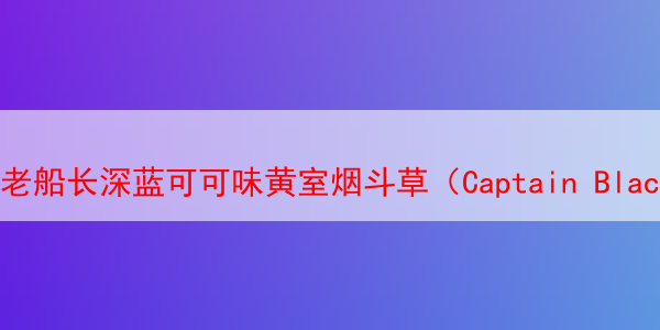 老船长深蓝可可味黄室烟斗草（Captain Black Royal）：一款复杂而优雅的烟草体验 老船长黄室烟斗丝 老船长烟斗丝 老船长烟斗草 老船长巧克力烟斗草 第1张