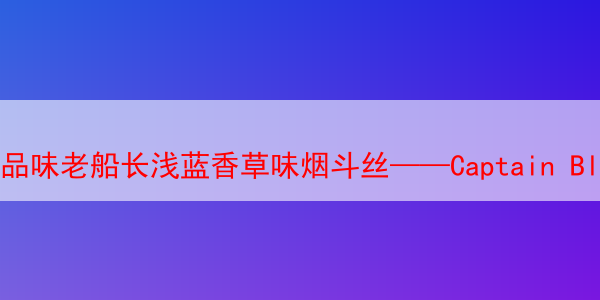 品味老船长浅蓝香草味烟斗丝——Captain Black Round Taste的魅力解析 Captain Taste 老船长浅蓝烟斗丝 老船长烟斗丝 第1张